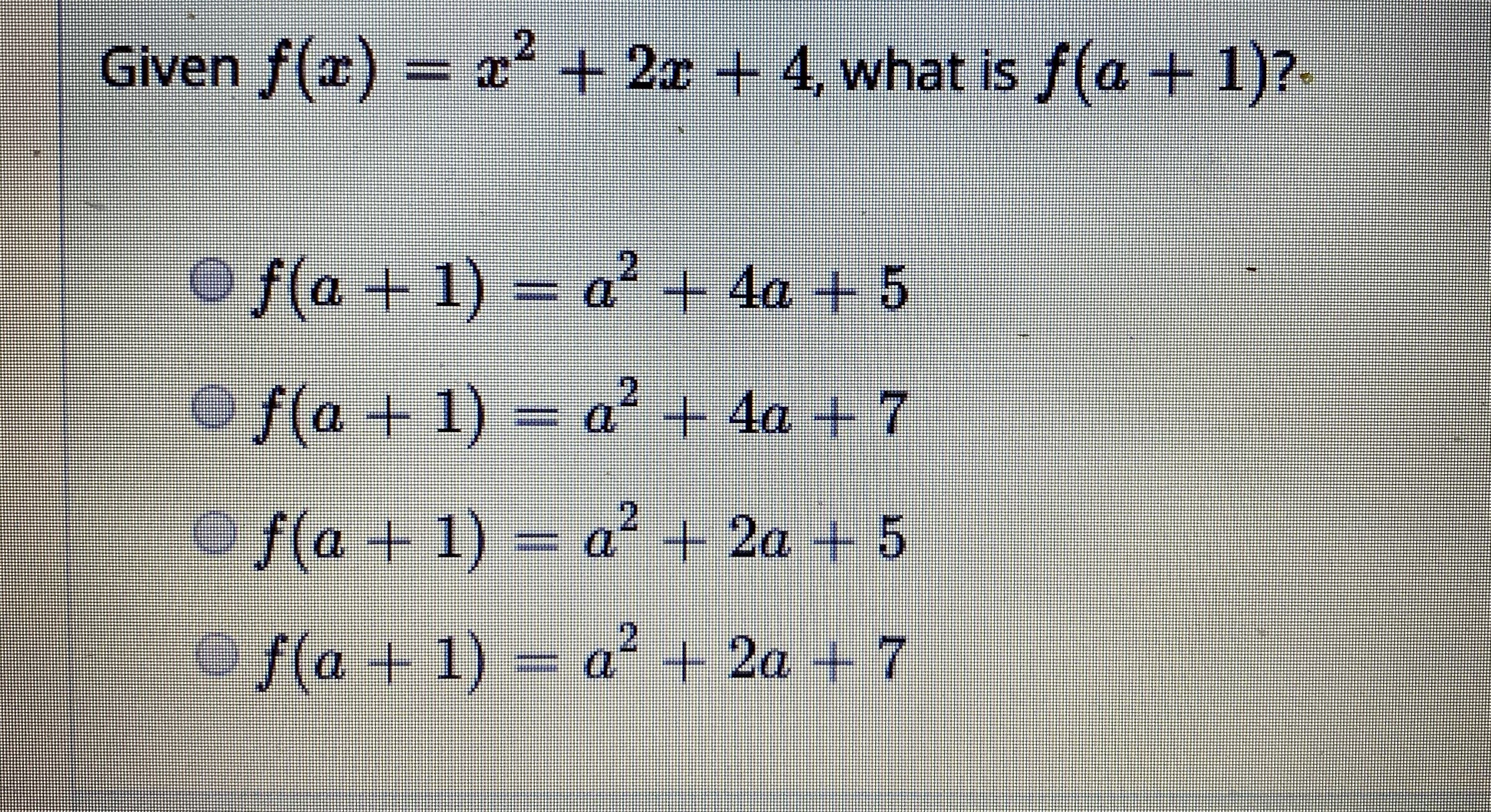 Given f(x) = x² + 2x + 4, what is f(a + 1)?
O f(a + 1) = a² + 4a + 5
=a*+4a + 5
Of(a +1) = a+ 4a + 7
o f(a + 1) = a² + 2a + 5
Of(a + 1) = a + 2a + 7
