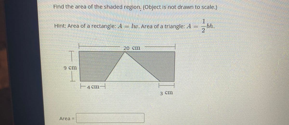 Find the area of the shaded reglon. (Object is not drawn to scale.)
1
- bh.
Hint: Area of a rectangle: A = lw. Area of a triangle: A
20 сm
9 cm
E4 cm
3 Cm
Area =
