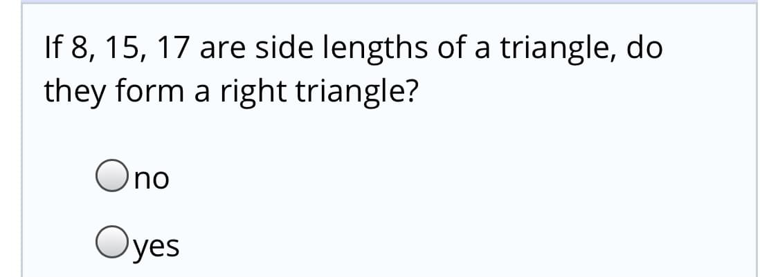 If 8, 15, 17 are side lengths of a triangle, do
they form a right triangle?
Ono
Oyes
