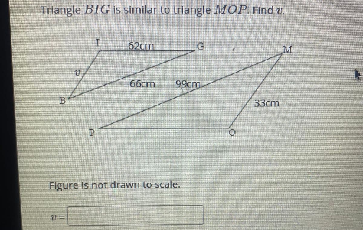 Trlangle BIG is similar to trlangle MOP. Find v.
I.
62cm
66cm
99cm
33cm
P.
Figure is not drawn to scale.
