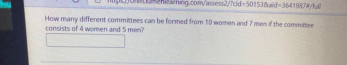 hu
Umenlearning.com/assess2/?cid%3D50153&aid%3D3641987#/full
How
many
consists of 4 women and 5 men?
different committees can be formed from 10 women and 7 men if the committee
