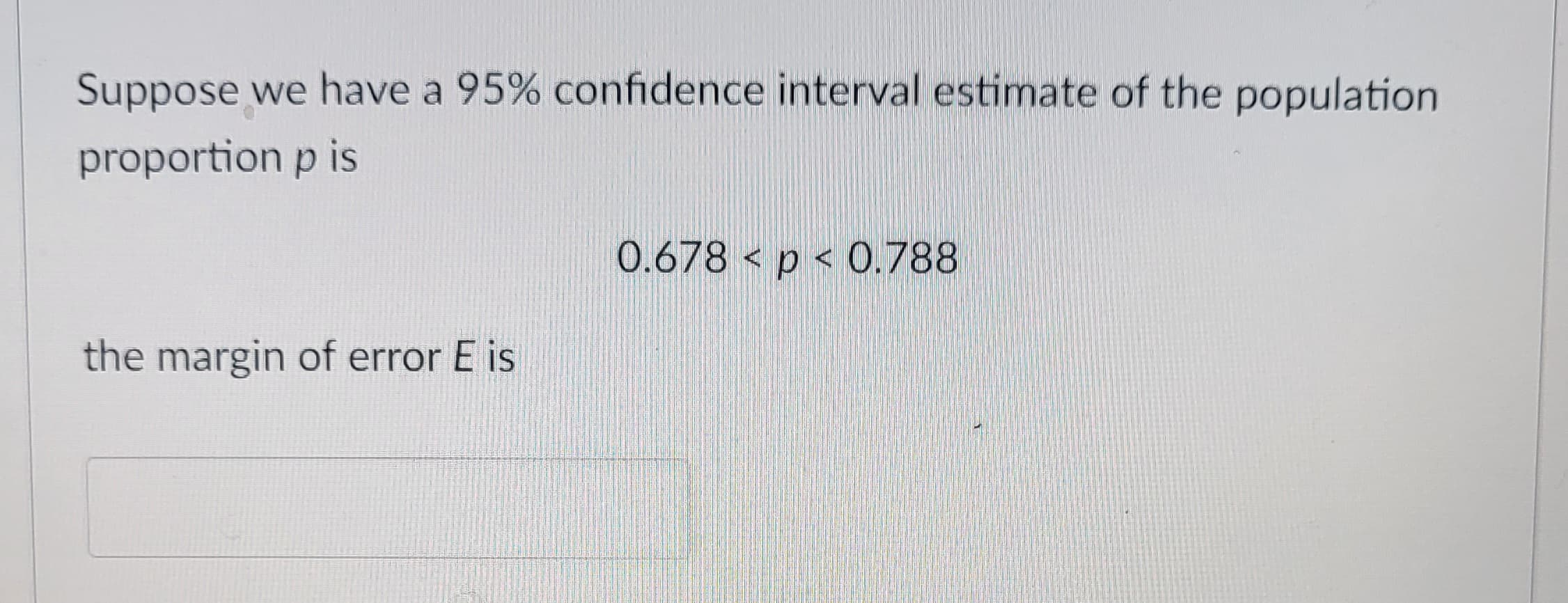 Suppose we have a 95% confidence interval estimate of the population
proportion p is
the margin of error E is
0.678 < p < 0.788