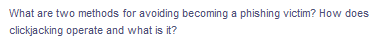 What are two methods for avoiding becoming a phishing victim? How does
clickjacking operate and what is it?
