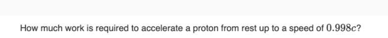 How much work is required to accelerate a proton from rest up to a speed of 0.998c?