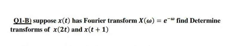 Q1-B) suppose x(t) has Fourier transform X(w) = e-" find Determine
transforms of x(2t) and x(t + 1)
%3D
