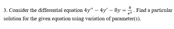 3. Consider the differential equation 4y" – 4y' – 8y =. Find a particular
8
ex
solution for the given equation using variation of parameter(s).
