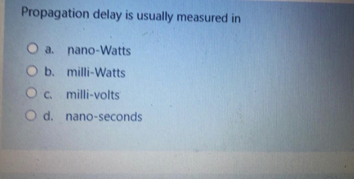 Propagation delay is usually measured in
O a. nano-Watts
Ob. milli-Watts
Oc milli-volts
O d. nano-seconds
