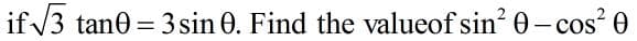 if V3 tane = 3 sin 0. Find the valueof sin? 0- cos? 0
