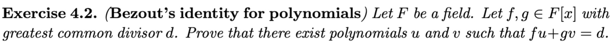 Exercise 4.2. (Bezout's identity for polynomials) Let F be a field. Let f, g E F[x] with
greatest common divisor d. Prove that there exist polynomials u and v such that fu+gv = d.
