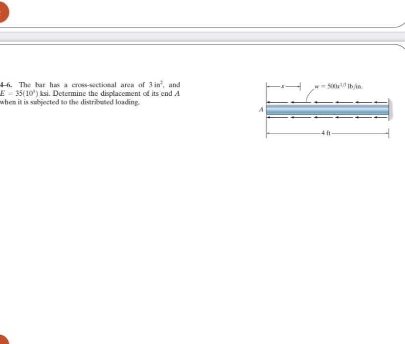 46. The bar has a cross-sectional area of 3 in?, and
E = 35(10³) ksi. Determine the displacement of its end A
when it is subjected to the distributed loading.
w = 500x/ lb/in.
-4 ft
