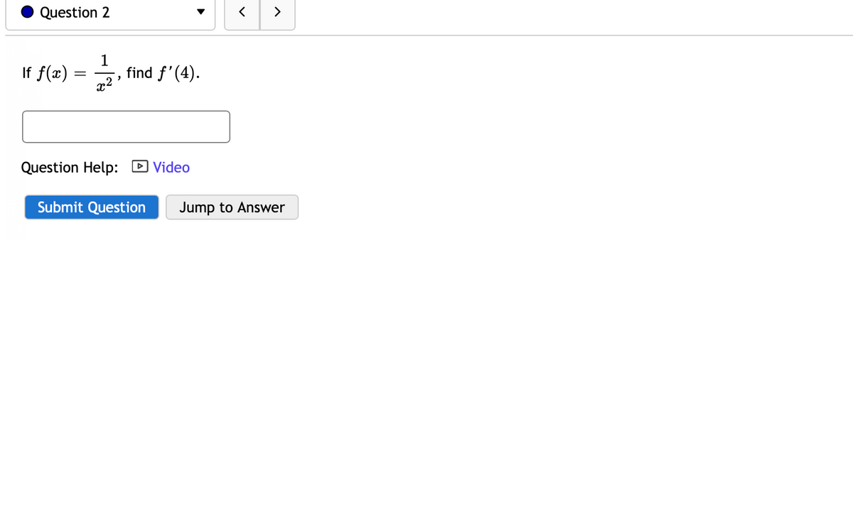 **Question 2**

If \( f(x) = \frac{1}{x^2} \), find \( f'(4) \).

---

###### Answer Box

---

**Question Help:** 
[Video](#)

[Submit Question]

[Jump to Answer]