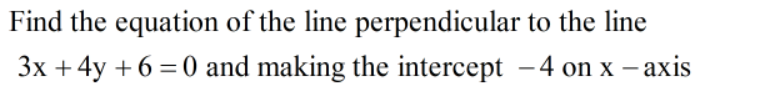 Find the equation of the line perpendicular to the line
3x +4y + 6 = 0 and making the intercept -4 on x – axis
%3D
