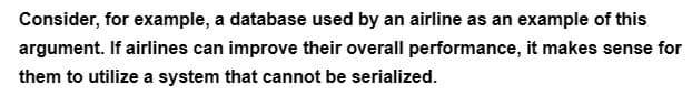 Consider, for example, a database used by an airline as an example of this
argument. If airlines can improve their overall performance, it makes sense for
them to utilize a system that cannot be serialized.