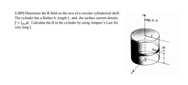 3.30P) Determine the B field on the axis of a circular cylinderical shell.
The cylinder has a Radius b, length L, and the surface current density
j= Ims9. Calculate the B in the cylinder by using Ampere's Law for
very long L
RO, 0, 2)
