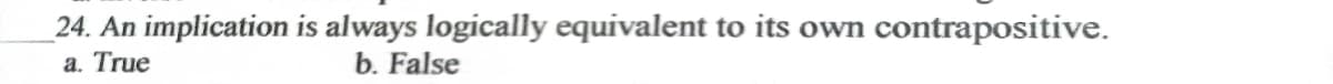 24. An implication is always logically equivalent to its own
a. True
contrapositive.
b. False
