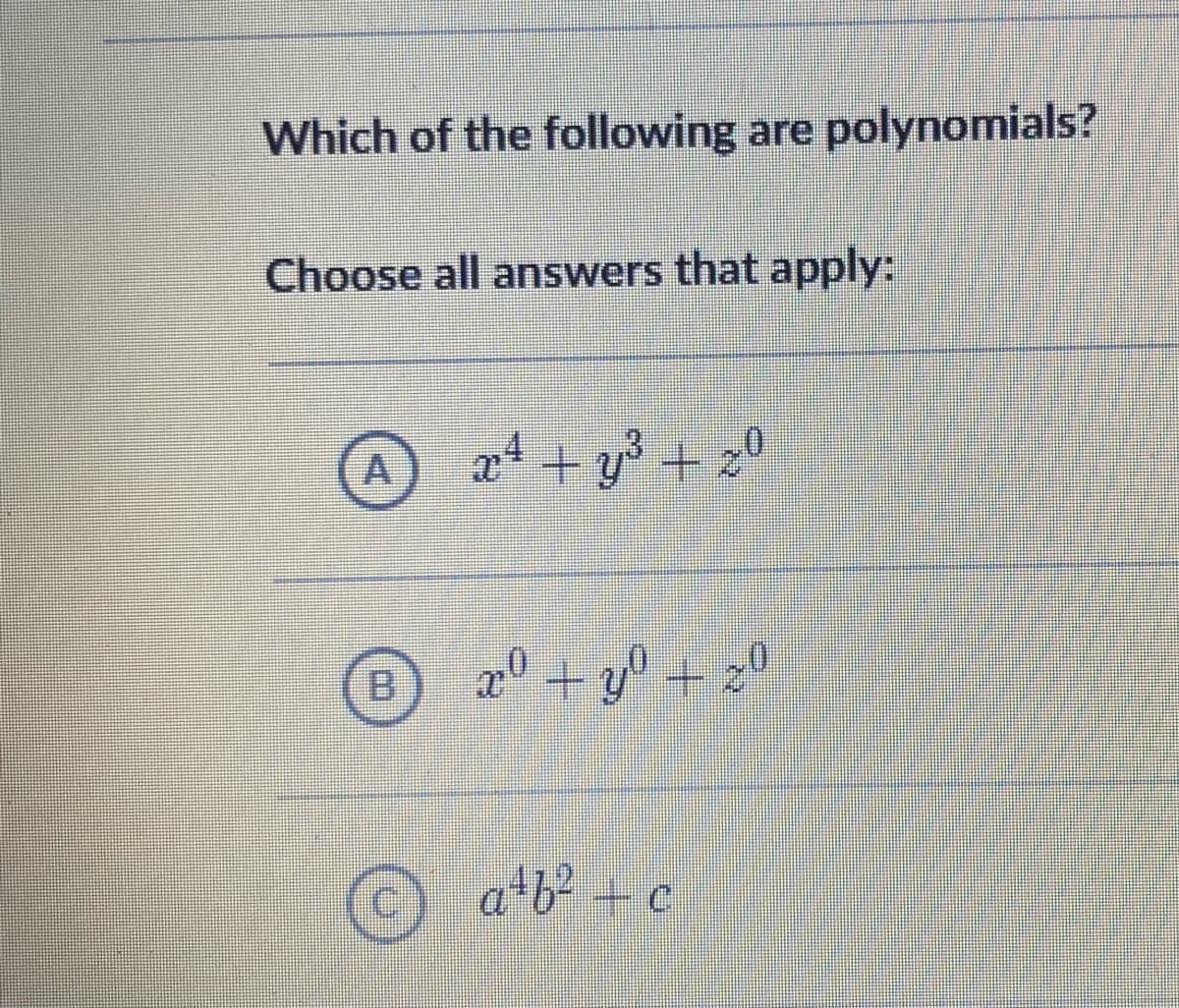 Which of the following are polynomials?
Choose all answers that apply:
x² + y² + 20
20 +30 +20
a¹b²+c