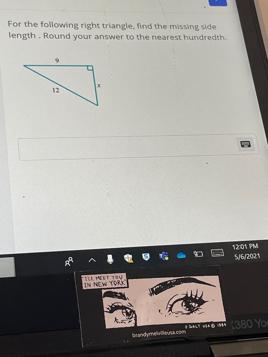 For the following right triangle, find the missing side
length. Round your answer to the nearest hundredth.
9.
12
12:01 PM
5/6/2021
I'LL MEET YOU
IN NEW YORK"
3. GALT VSA O 1984 (380 Yo
brandymelvilleusa.com
國
