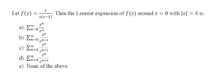 Let f(z) = –
z(z-3)'
Then the Laurent expansion of f (z) around z = 0 with |z| > 3 is:
3"
a) En=0zn
3"
b) Ln=0 zn+1
3n
c) En=0 zn+2
3"
a) En=0 n+3
e) None of the above
