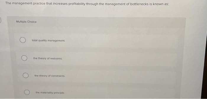 J
The management practice that increases profitability through the management of bottlenecks is known as:
Multiple Choice
total quality management.
the theory of restraints
the theory of constraints
the materiality principle