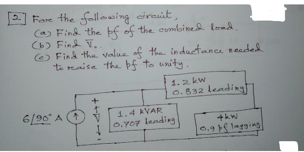 For the follong circuit
Ca) Find the bf of the combined load.
(b) Find T..
© Find the value of tha inductance neaded
to reaise the þf to unity.
1.2 kW
0.832 leading
6/90° A (↑
1.4 KVAR
0,707 leading
4kW
10,9 pflagging
