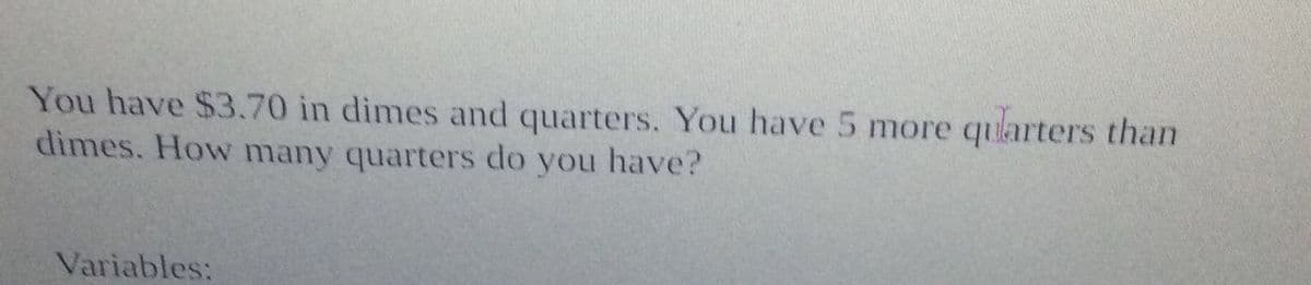 You have $3.70 in dimes and quarters. You have 5 more quarters than
dimes. How many quarters do you have?
Variables:
