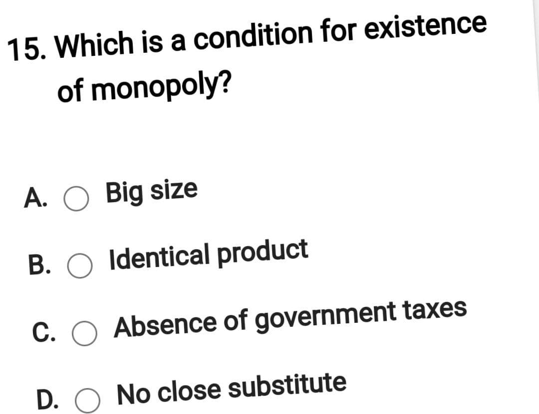 15. Which is a condition for existence
of monopoly?
A. O Big size
B. O Identical product
C. O Absence of government taxes
D. O No close substitute
