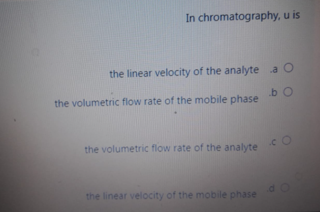 In chromatography, u is
the linear velocity of the analyte .a O
the volumetric flow rate of the mobile phase
.b O
the volumetric flow rate of the analyte
.CO
the linear velocity of the mobile phase
