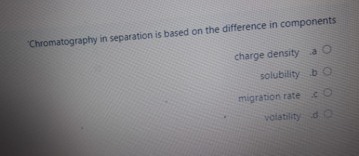 "Chromatography in separation is based on the difference in components
charge density a O
solubility b O
migration rate
volatility d O
