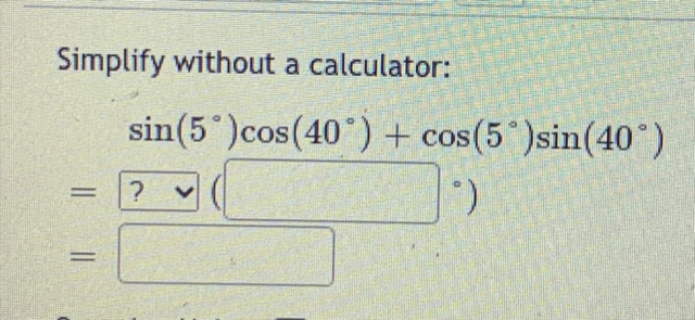 Simplify without a calculator:
sin(5 )cos(40°) + cos(5°)sin(40°)
%3D
