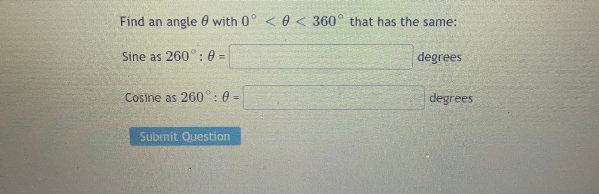 Find an angle 0 with 0" <
0<360" that has the same:
Sine as 260°: 0 =
degrees
Cosine as 260°: 0 =
degrees
Submit Question
