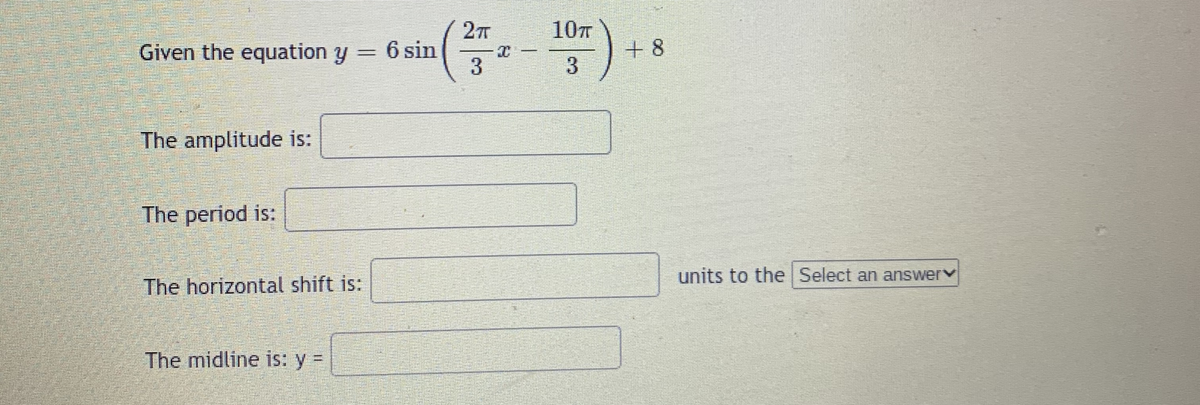 27
10T
Given the equation y = 6 sin
3
+8
3
The amplitude is:
The period is:
units to the Select an answerv
The horizontal shift is:
The midline is: y =
