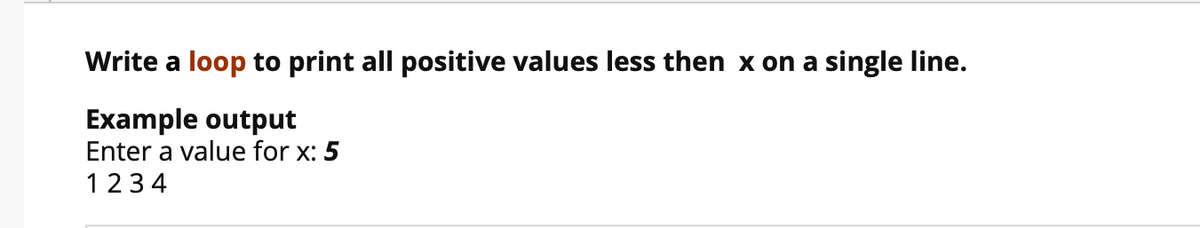 Write a loop to print all positive values less then x on a single line.
Example output
Enter a value for x: 5
1234
