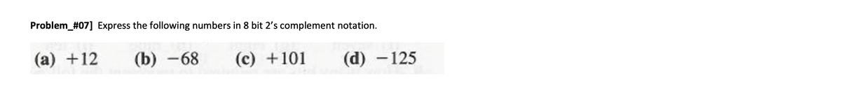 Problem_#07] Express the following numbers in 8 bit 2's complement notation.
(a) +12
(b) -68
(c) +101
(d) -125
