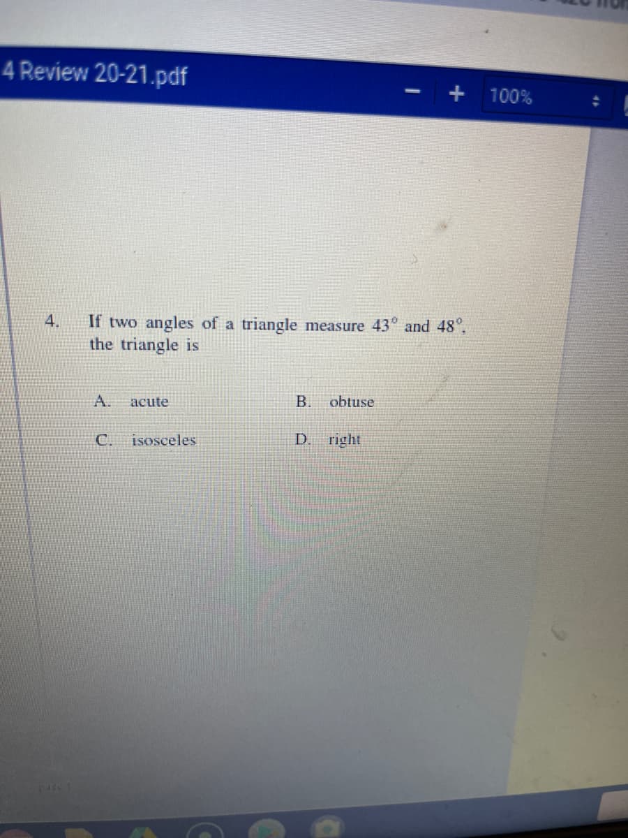 4 Review 20-21.pdf
+ 100%
4.
If two angles of a triangle measure 43" and 48°,
the triangle is
A.
аcute
В.
obtuse
C.
isosceles
D. right
