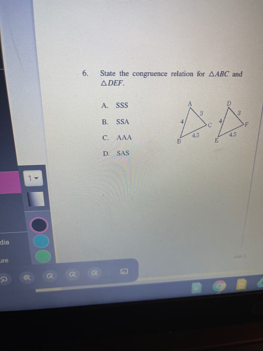 6.
State the congruence relation for AABC and
ADEF.
А.
SSS
В.
SSA
4.
4
С.
AAA
4.5
B
4.5
E
D.
SAS
dia
ure
Page 2
