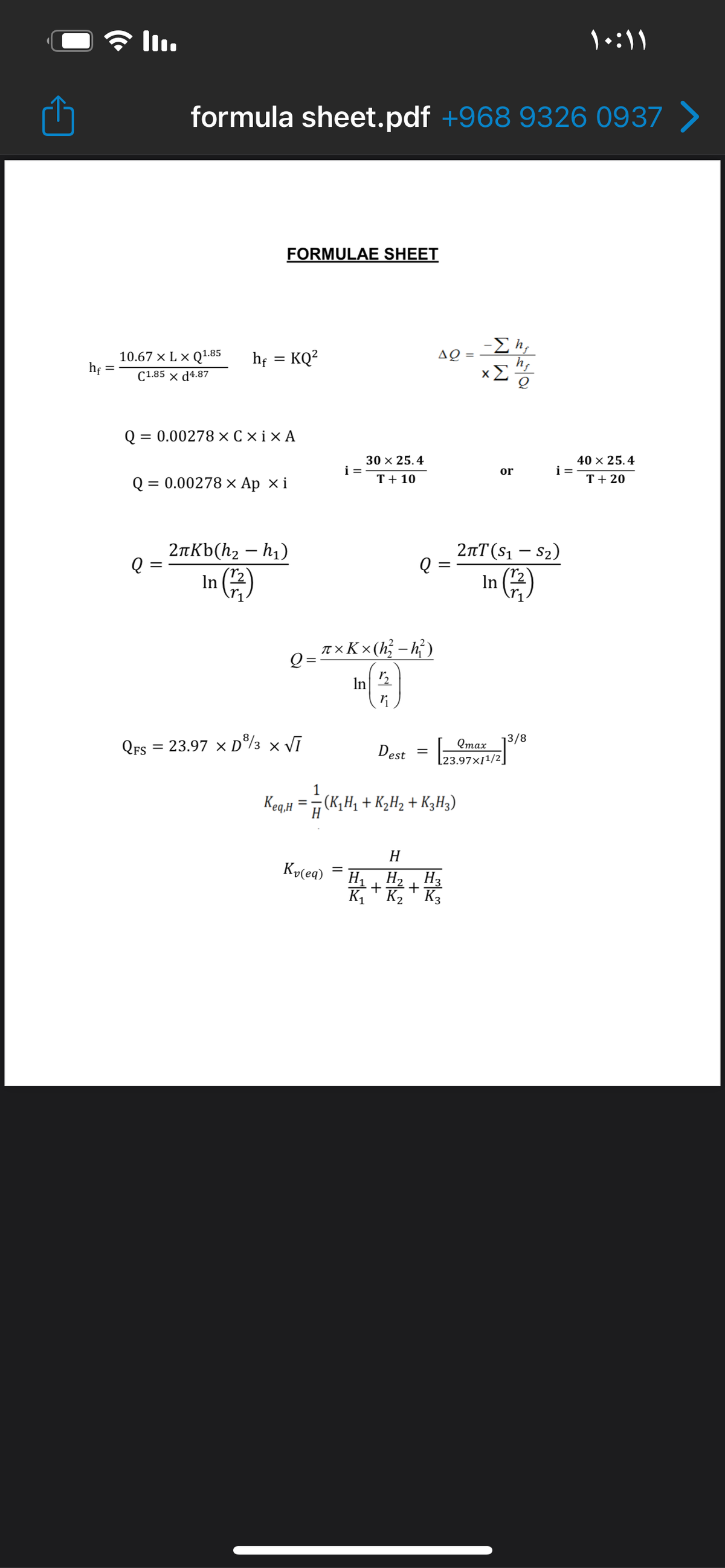 * l.
formula sheet.pdf +968 9326 0937 >
FORMULAE SHEET
10.67 × L x Q1.85
hf
hf
= KQ?
C1.85 x d4.87
Q = 0.00278 × C × i × A
30 x 25.4
i =
40 × 25.4
i =
or
Q =
= 0.00278 × Ap ×i
T + 10
Т+ 20
2nKb(h2 – h1)
2nT(s1 – $2)
Q :
In (2)
In (2
T×K × (h; – h})
In
3/8
QFs
= 23.97 × D°%3 × VĪ
Dest
Qтах
[23.97×11/2
1
Keq.H
(K,H, + K2H2 + K3H3)
H
H
Ky(eq)
Н
H2 H3
K1
K2 " K3
