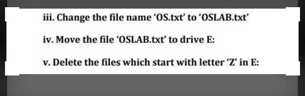 iii. Change the file name 'OS.txt' to 'OSLAB.txt'
iv. Move the file 'OSLAB.txt' to drive E:
v. Delete the files which start with letter 'Z' in E:
