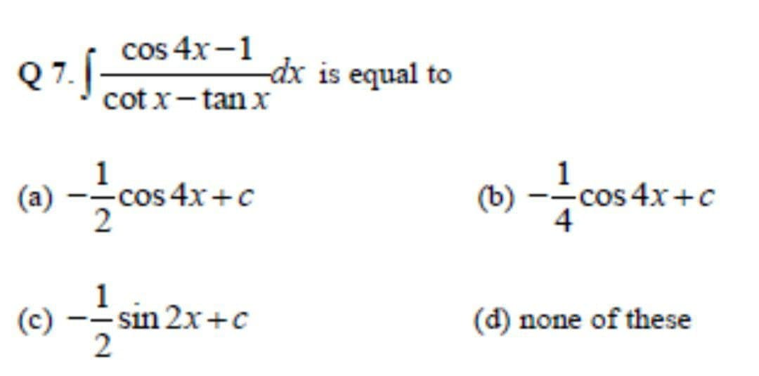 cos 4x-1
dx is equal to
cot x-tan x
1
(a)
-cos 4x+c
(b)
-cos 4x+c
4
(c) --sin 2x+c
(d) none of these
