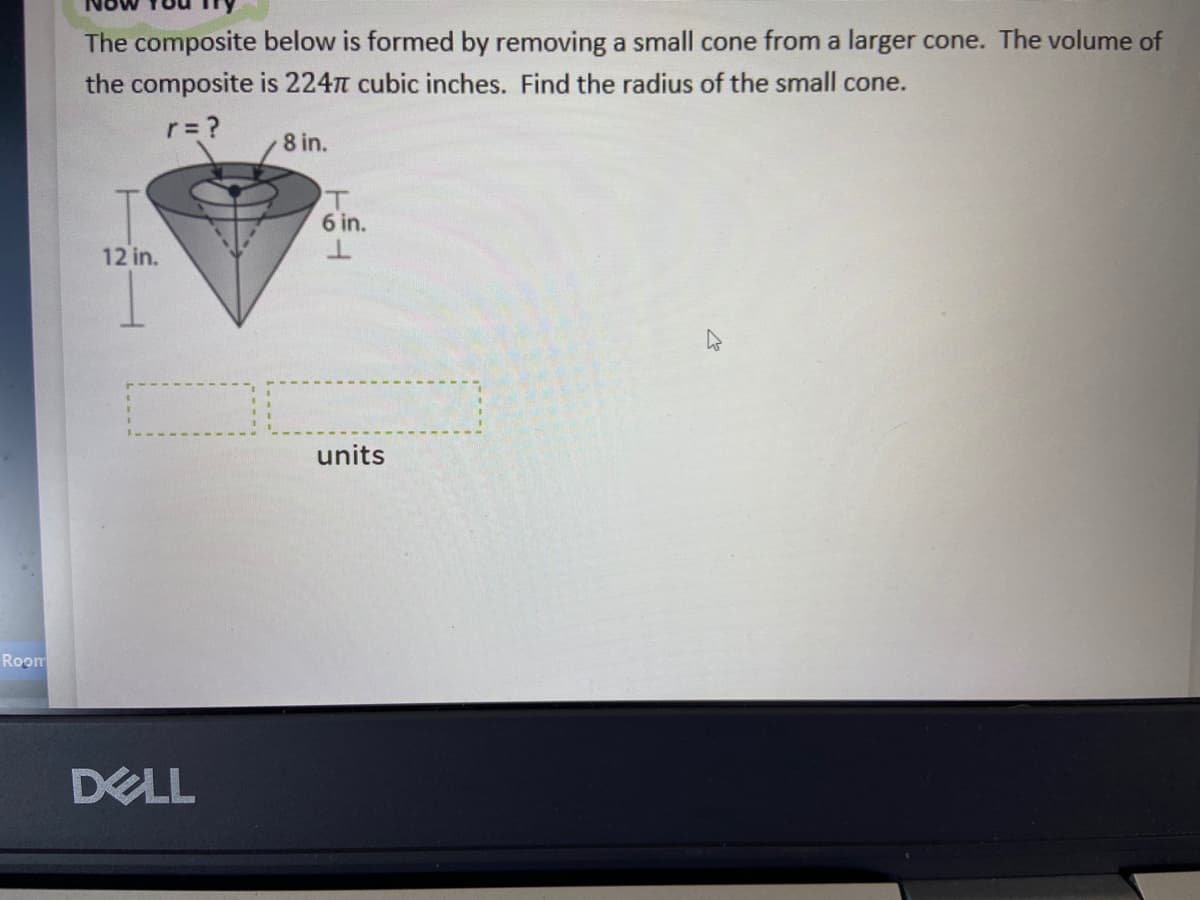 The composite below is formed by removing a small cone from a larger cone. The volume of
the composite is 224n cubic inches. Find the radius of the small cone.
r= ?
8 in.
6 in.
12 in.
units
Room
DELL
