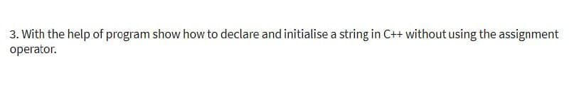 3. With the help of program show how to declare and initialise a string in C++ without using the assignment
operator.