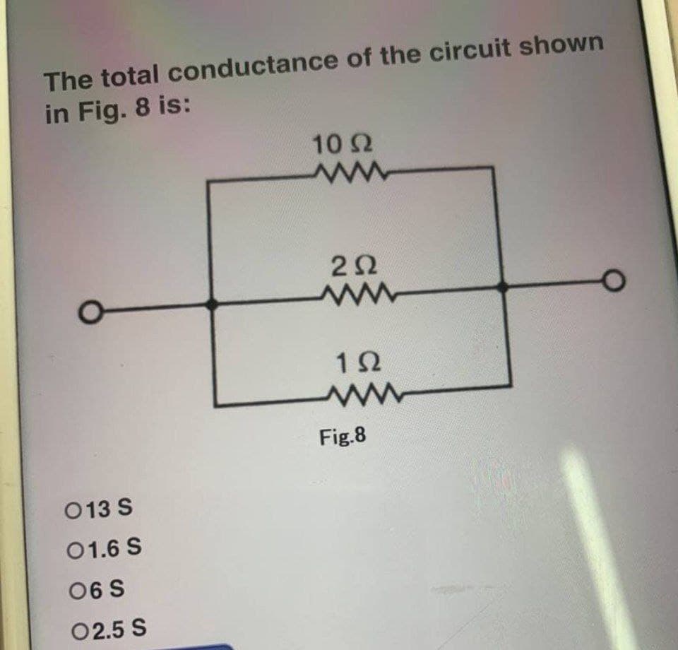 The total conductance of the circuit shown
in Fig. 8 is:
10 Ω
W
2Ω
www
O
192
ww
Fig.8
013 S
01.6 S
06 S
02.5 S