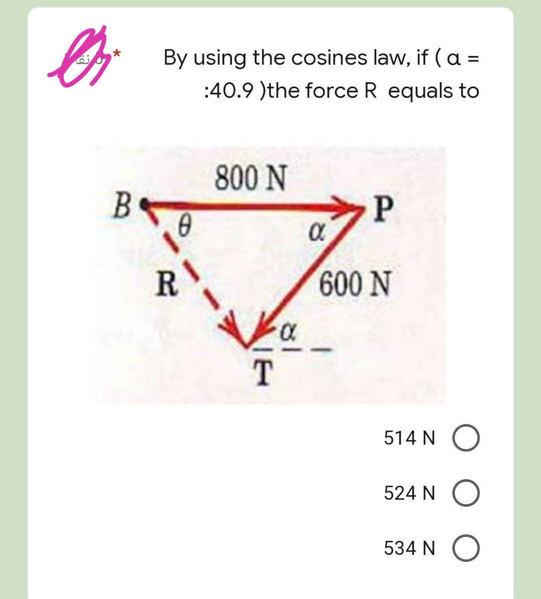 Ør
B
By using the cosines law, if (a =
:40.9)the force R equals to
800 N
P
600 N
R
Va
T
0
514 NO
524 NO
534 NO