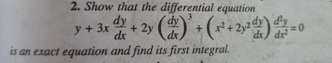 2. Show that the differential equation
dy
dy
y + 3x
dx
+ 2y (dx)² + (x² + 2y²dy) day
dx
is an exact equation and find its first integral.
=0