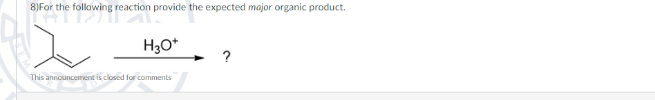 8)For the following reaction provide the expected major organic product.
) For the following r
H3O+
This announcement is closed for comments
?