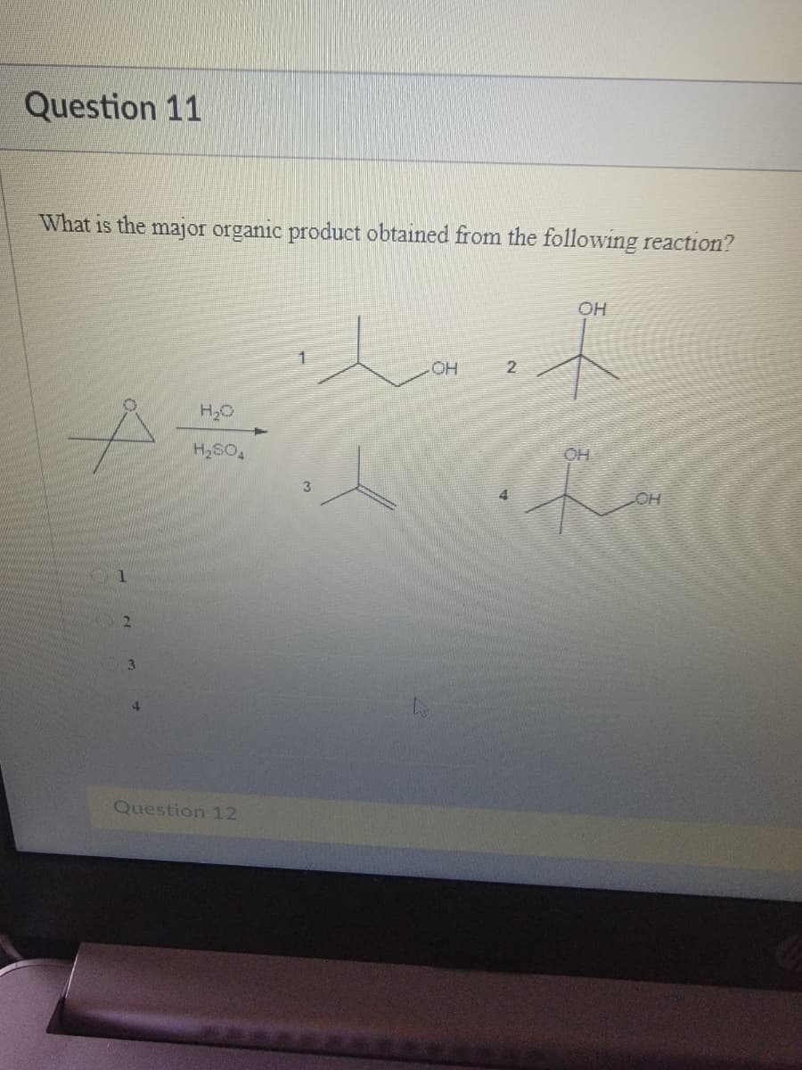 Question 11
What is the major organic product obtained from the following reaction?
1
2
3
H₂
H₂SO4
Question 12
-OH
2
OH