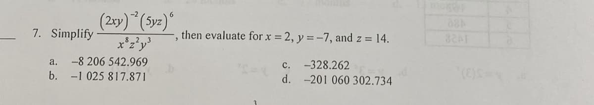 7. Simplify
a.
b.
(2xy) ² (5yz) 6
-8 206 542.969
-1 025 817.871
then evaluate for x = 2, y = -7, and z = 14.
c.
d.
-328.262
-201 060 302.734
moser
884
82A1