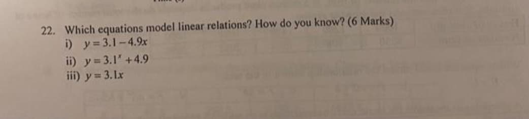 22. Which equations model linear relations? How do you know? (6 Marks)
i) y=3.1-4.9x
ii) y = 3.1' +4.9
iii) y = 3.lx