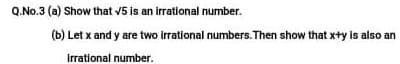 Q.No.3 (a) Show that v5 is an irrational number.
(b) Let x and y are two irrational numbers. Then show that x+y is also an
Irrational number.
