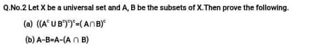 Q.No.2 Let X be a universal set and A, B be the subsets of X.Then prove the following.
(a) ((A* UB))=(ANB)*
(b) A-B-A-(A N B)
