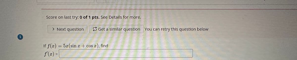 1
Score on last try: 0 of 1 pts. See Details for more.
> Next question
Get a similar question You can retry this question below
If f(x) = 5x(sin x + cos x), find
ƒ'(x) =